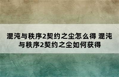 混沌与秩序2契约之尘怎么得 混沌与秩序2契约之尘如何获得